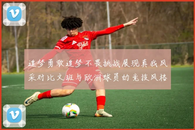 追梦勇敢追梦不畏挑战展现真我风采对比文班与欧洲球员的竞技风格