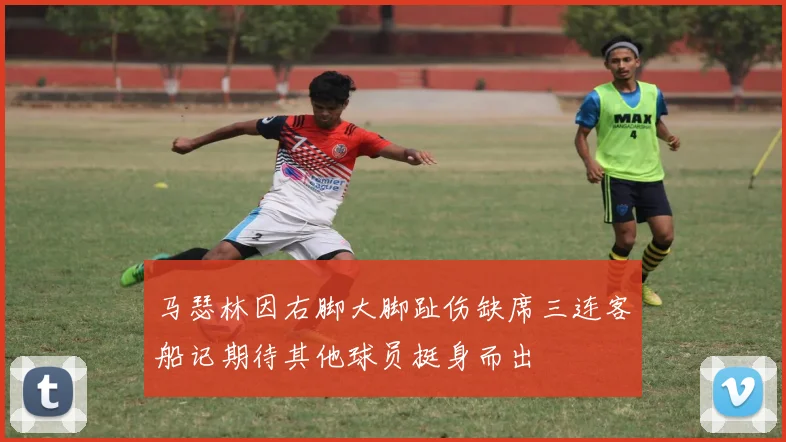 马瑟林因右脚大脚趾伤缺席三连客船记期待其他球员挺身而出