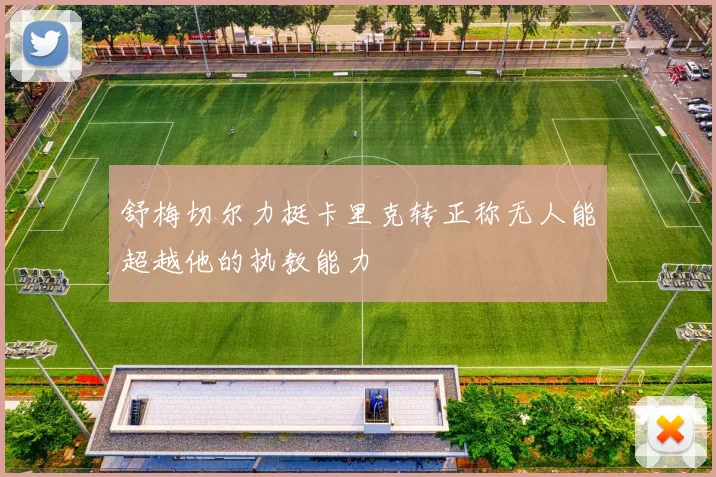 舒梅切尔力挺卡里克转正称无人能超越他的执教能力