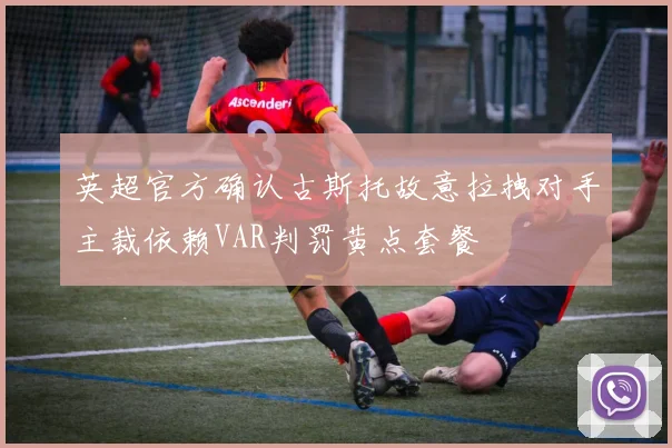 英超官方确认古斯托故意拉拽对手主裁依赖VAR判罚黄点套餐