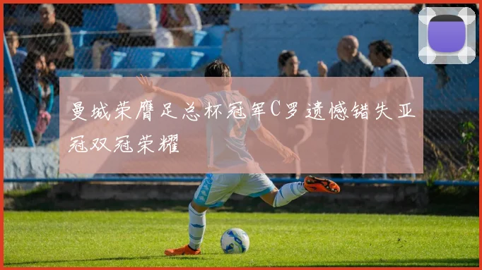 曼城荣膺足总杯冠军C罗遗憾错失亚冠双冠荣耀