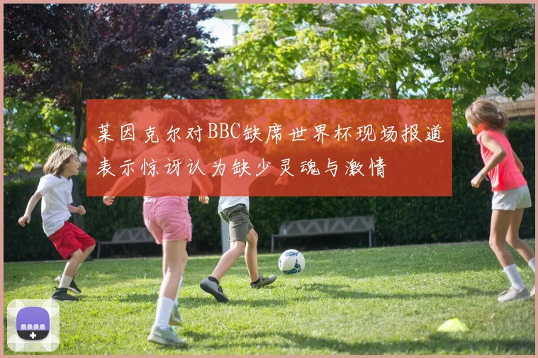 莱因克尔对BBC缺席世界杯现场报道表示惊讶认为缺少灵魂与激情