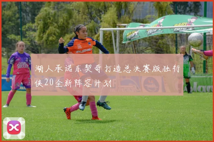 湖人承诺东契奇打造总决赛版独行侠20全新阵容计划