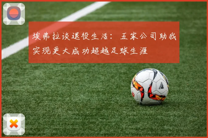 埃弗拉谈退役生活：五家公司助我实现更大成功超越足球生涯