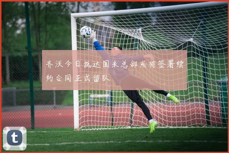 齐沃今日抵达国米总部或将签署续约合同正式留队