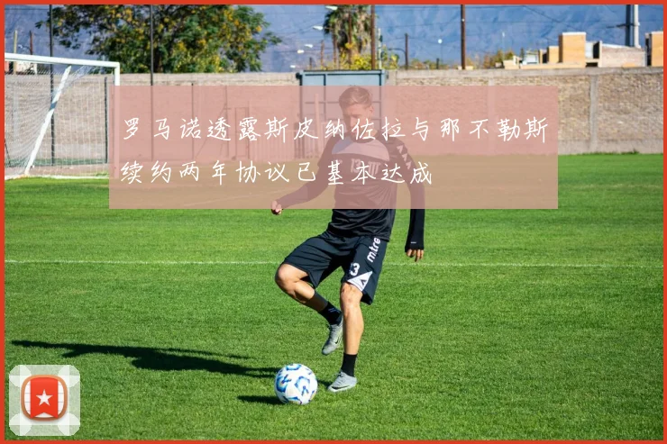 罗马诺透露斯皮纳佐拉与那不勒斯续约两年协议已基本达成