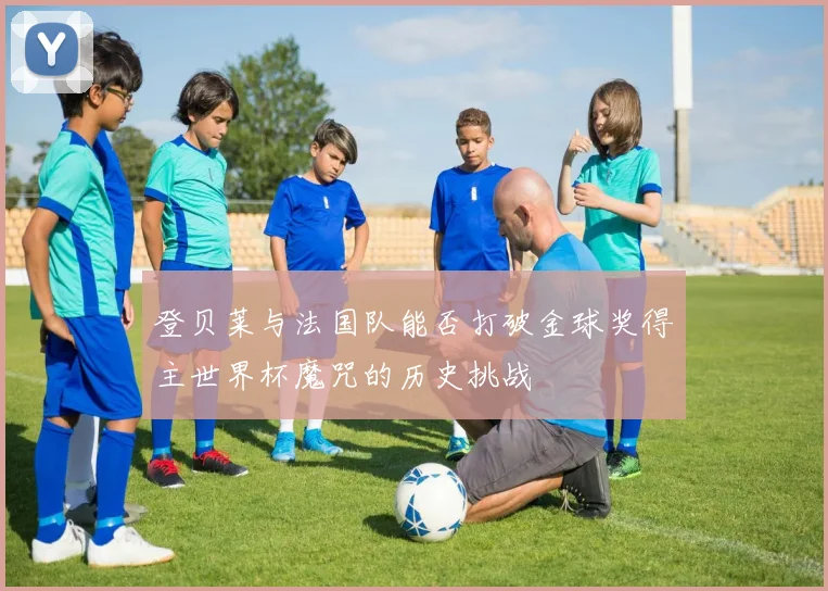 登贝莱与法国队能否打破金球奖得主世界杯魔咒的历史挑战