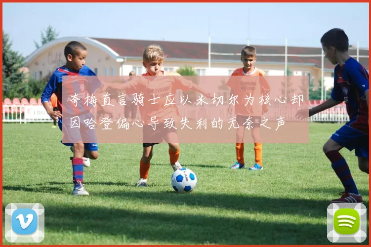 夸梅直言骑士应以米切尔为核心却因哈登偏心导致失利的无奈之声
