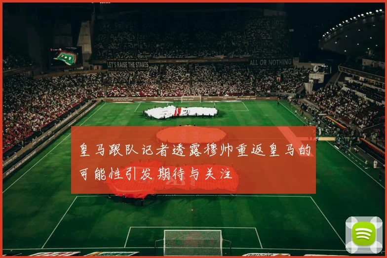 皇马跟队记者透露穆帅重返皇马的可能性引发期待与关注