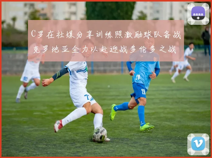 C罗在社媒分享训练照激励球队备战克罗地亚全力以赴迎战多伦多之战