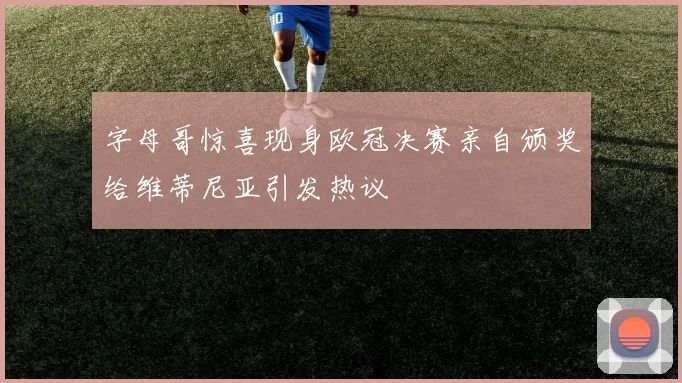 字母哥惊喜现身欧冠决赛亲自颁奖给维蒂尼亚引发热议