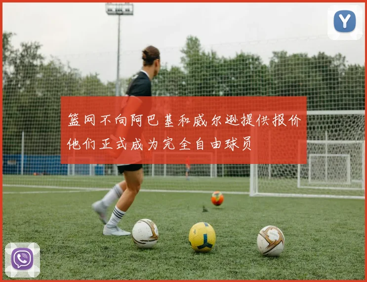 篮网不向阿巴基和威尔逊提供报价他们正式成为完全自由球员