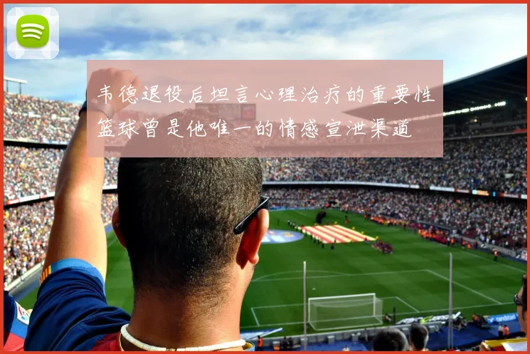 韦德退役后坦言心理治疗的重要性篮球曾是他唯一的情感宣泄渠道