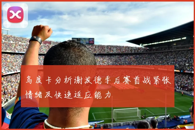 乌度卡分析谢泼德季后赛首战紧张情绪及快速适应能力