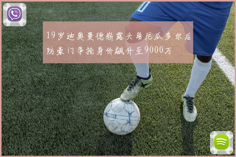 19岁迪奥曼德崭露头角厄瓜多尔后防豪门争抢身价飙升至9000万