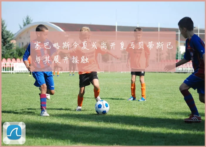 塞巴略斯今夏或离开皇马贝蒂斯已与其展开接触