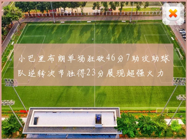 小巴里布朗单场狂砍46分7助攻助球队逆转次节独得23分展现超强火力