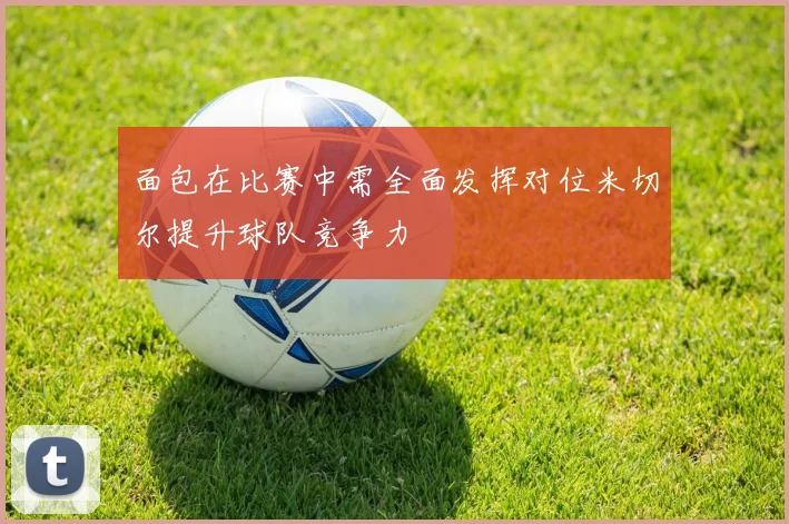 面包在比赛中需全面发挥对位米切尔提升球队竞争力