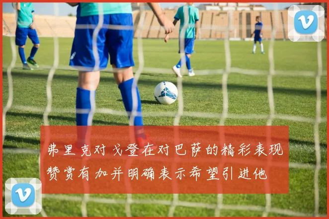 弗里克对戈登在对巴萨的精彩表现赞赏有加并明确表示希望引进他