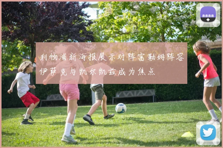 利物浦新海报展示对阵富勒姆阵容伊萨克与凯尔凯兹成为焦点