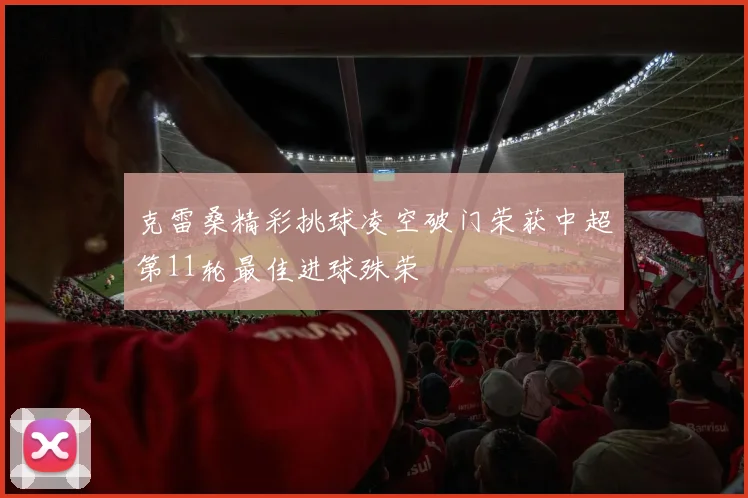 克雷桑精彩挑球凌空破门荣获中超第11轮最佳进球殊荣