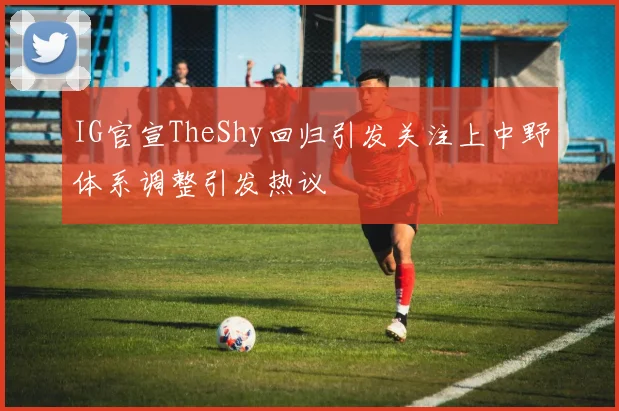 IG官宣TheShy回归引发关注上中野体系调整引发热议