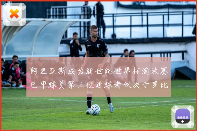阿里亚斯成为新世纪世界杯淘汰赛巴甲球员第三位进球者仅次于罗比尼奥