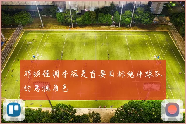 邓顿强调夺冠是首要目标绝非球队的恶棍角色
