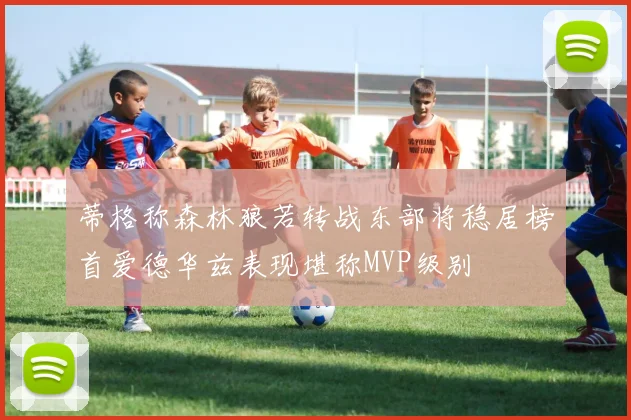 蒂格称森林狼若转战东部将稳居榜首爱德华兹表现堪称MVP级别