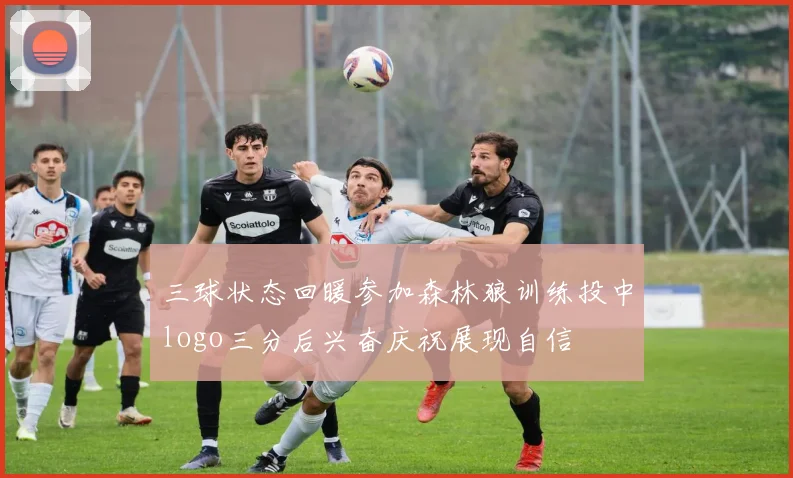 三球状态回暖参加森林狼训练投中logo三分后兴奋庆祝展现自信