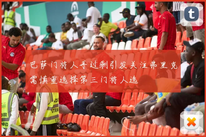 巴萨门将人手过剩引发关注弗里克需慎重选择第三门将人选