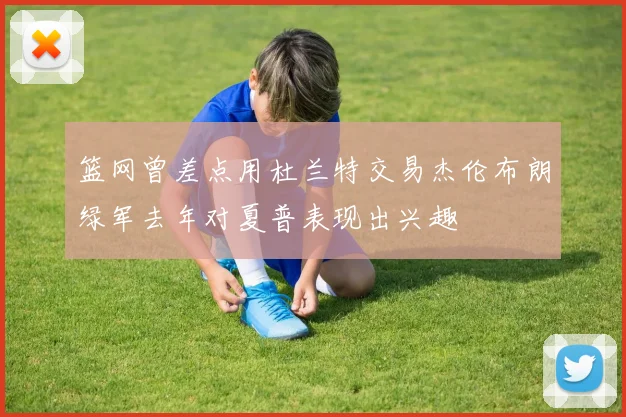 篮网曾差点用杜兰特交易杰伦布朗绿军去年对夏普表现出兴趣