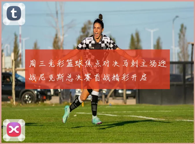 周三竞彩篮球焦点对决马刺主场迎战尼克斯总决赛首战精彩开启