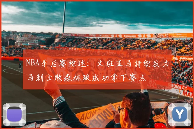 NBA季后赛综述：文班亚马持续发力马刺击败森林狼成功拿下赛点