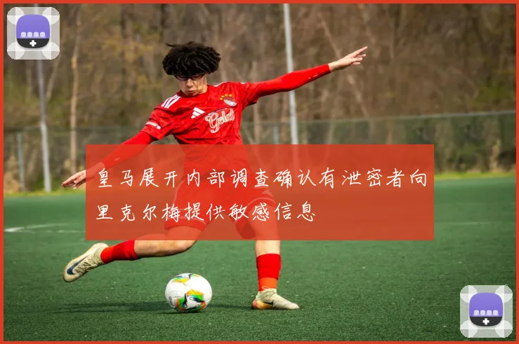 皇马展开内部调查确认有泄密者向里克尔梅提供敏感信息