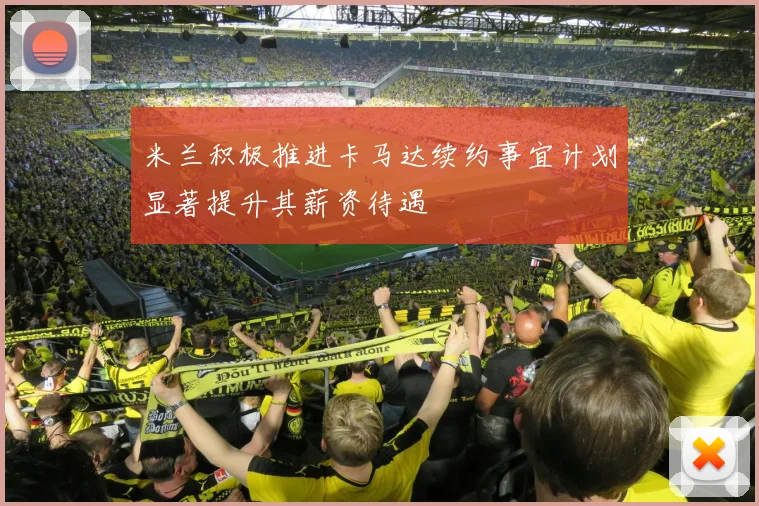 米兰积极推进卡马达续约事宜计划显著提升其薪资待遇